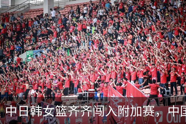 中日韩女篮齐齐闯入附加赛，中国迎战波多黎各，日本对决匈牙利，韩国遭遇德国