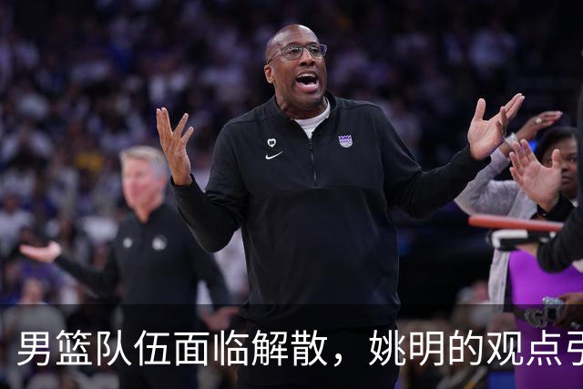 男篮队伍面临解散，姚明的观点引发热议